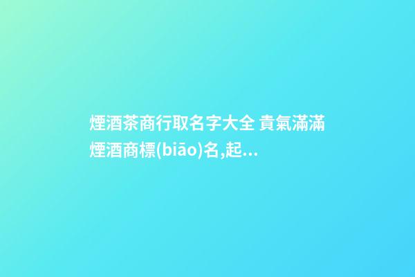 煙酒茶商行取名字大全 貴氣滿滿煙酒商標(biāo)名,起名之家-第1張-商標(biāo)起名-玄機派